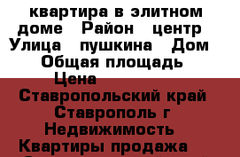 квартира в элитном доме › Район ­ центр › Улица ­ пушкина › Дом ­ 65 › Общая площадь ­ 40 › Цена ­ 2 000 000 - Ставропольский край, Ставрополь г. Недвижимость » Квартиры продажа   . Ставропольский край,Ставрополь г.